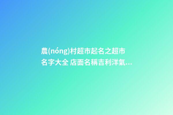 農(nóng)村超市起名之超市名字大全 店面名稱吉利洋氣,起名之家-第1張-店鋪起名-玄機派